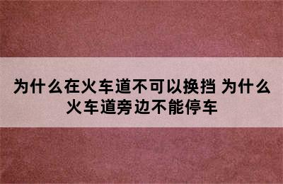 为什么在火车道不可以换挡 为什么火车道旁边不能停车